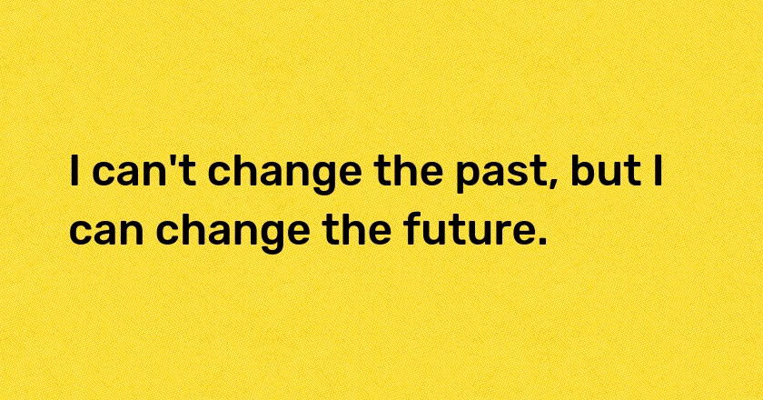 I can't change the past, but I can change the future.