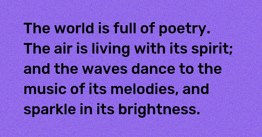 The world is full of poetry. The air is living with its spirit; and the waves dance to the music of its melodies, and sparkle in its brightness.