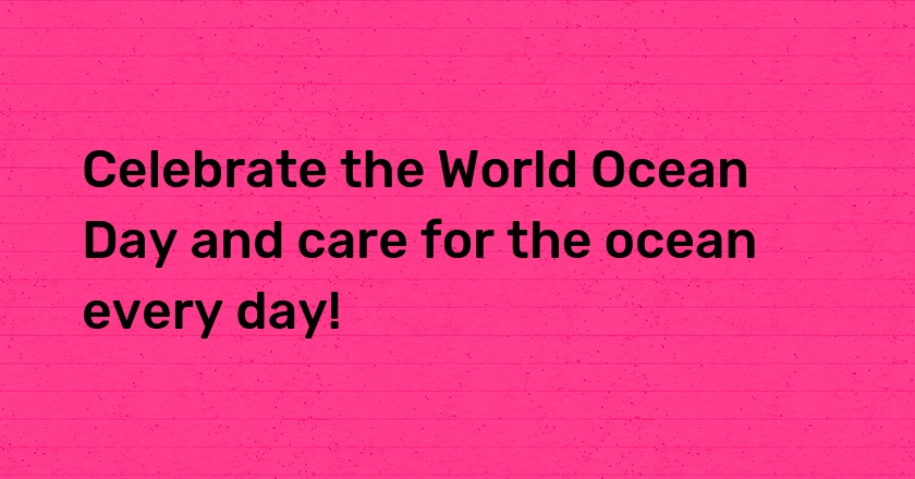 Celebrate the World Ocean Day and care for the ocean every day!