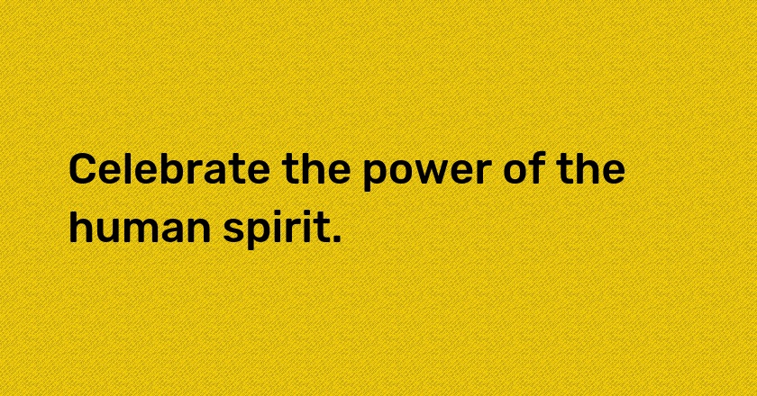 Celebrate the power of the human spirit.