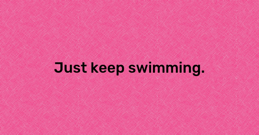 Just keep swimming.