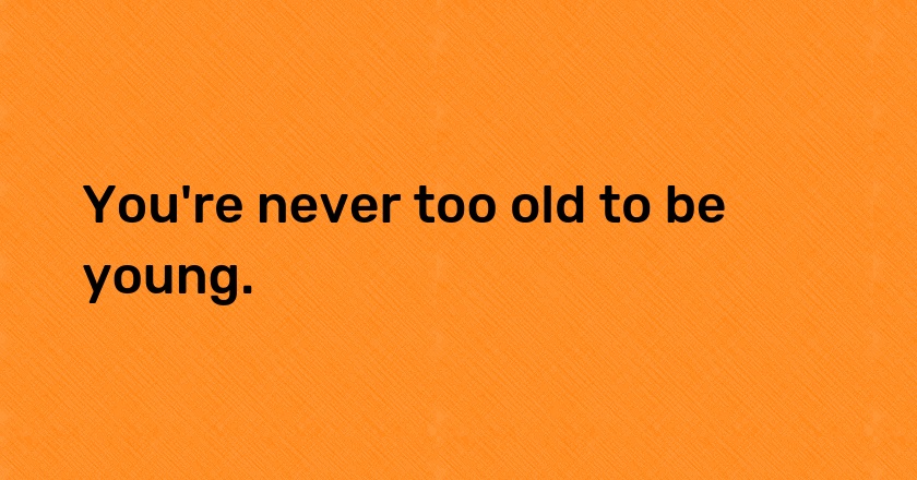 You're never too old to be young.