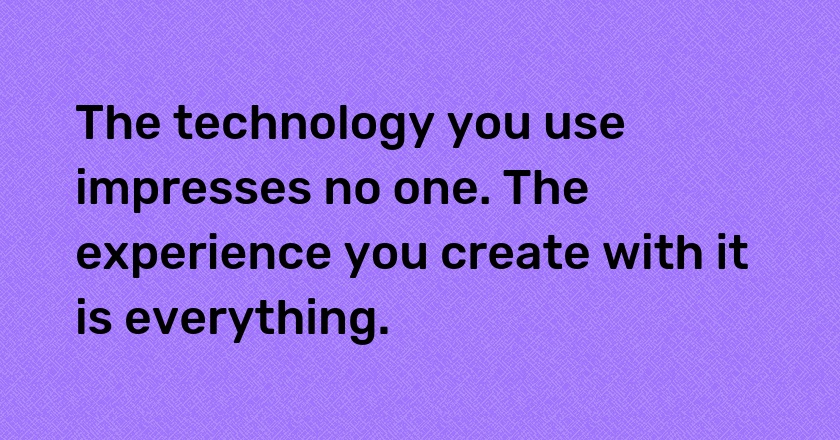 The technology you use impresses no one. The experience you create with it is everything.