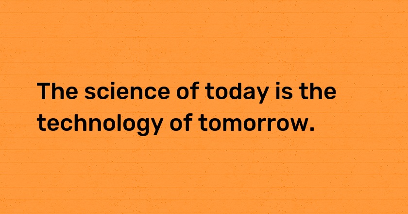 The science of today is the technology of tomorrow.