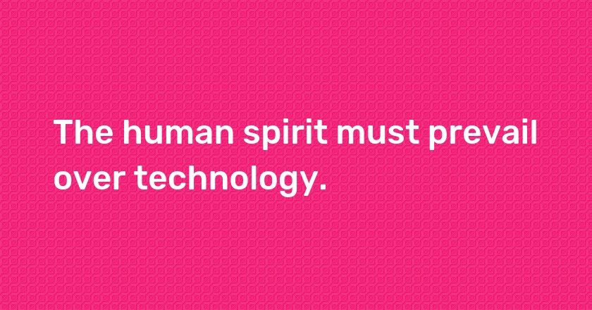 The human spirit must prevail over technology.