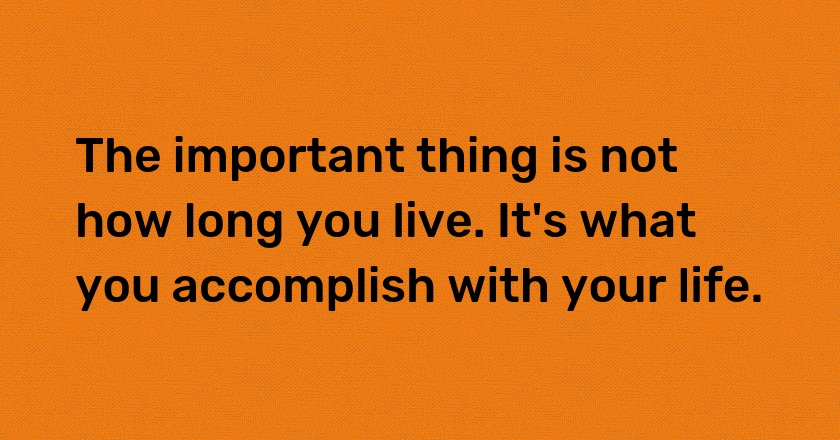 The important thing is not how long you live. It's what you accomplish with your life.