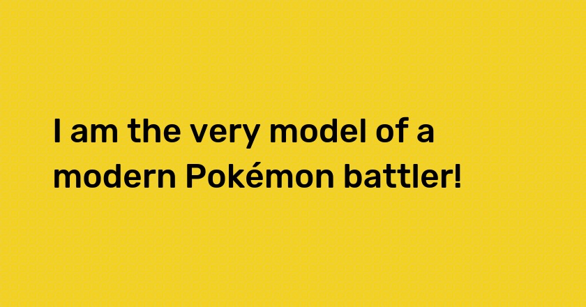 I am the very model of a modern Pokémon battler!