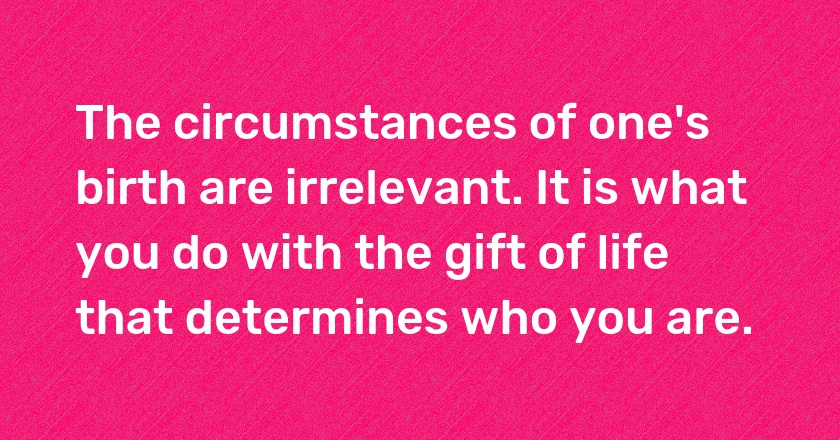 The circumstances of one's birth are irrelevant. It is what you do with the gift of life that determines who you are.