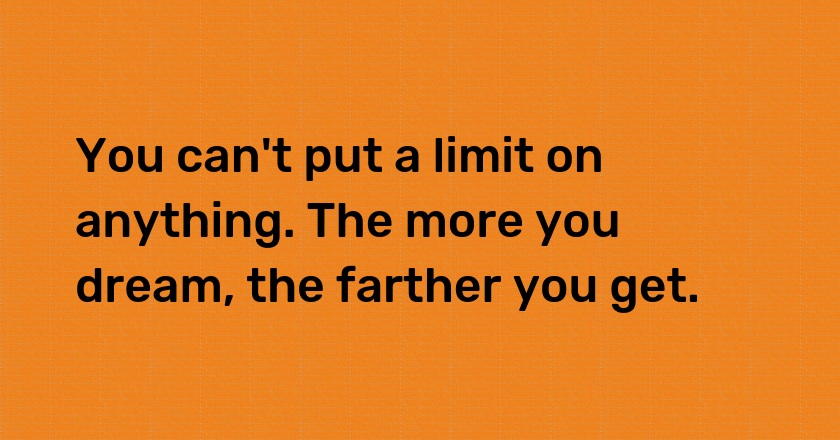 You can't put a limit on anything. The more you dream, the farther you get.