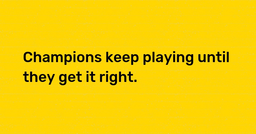 Champions keep playing until they get it right.