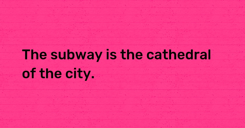 The subway is the cathedral of the city.