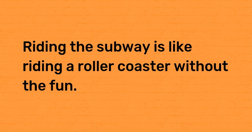 Riding the subway is like riding a roller coaster without the fun.