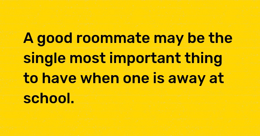 A good roommate may be the single most important thing to have when one is away at school.