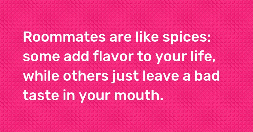 Roommates are like spices: some add flavor to your life, while others just leave a bad taste in your mouth.