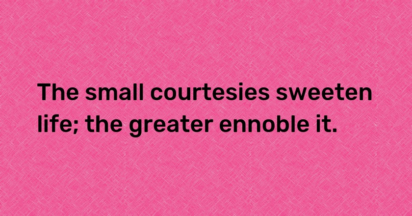 The small courtesies sweeten life; the greater ennoble it.