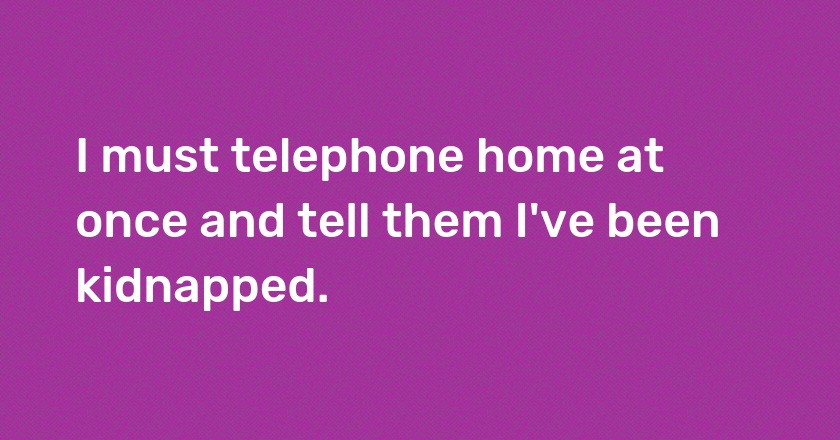 I must telephone home at once and tell them I've been kidnapped.