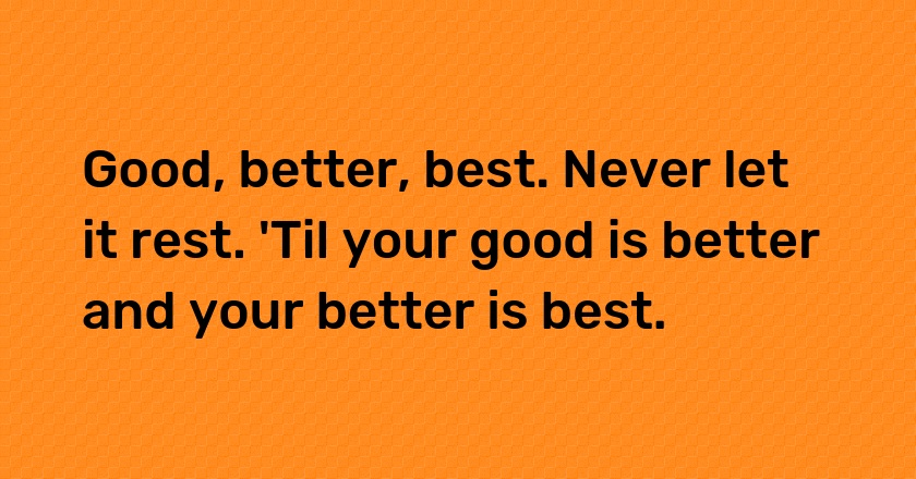 Good, better, best. Never let it rest. 'Til your good is better and your better is best.