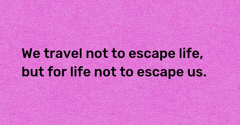 We travel not to escape life, but for life not to escape us.