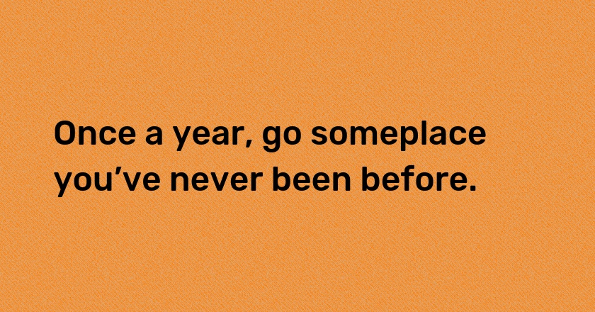 Once a year, go someplace you’ve never been before.