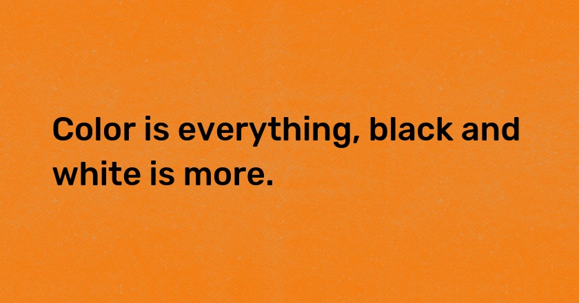 Color is everything, black and white is more.