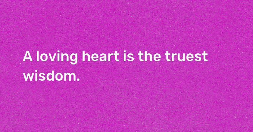 A loving heart is the truest wisdom.