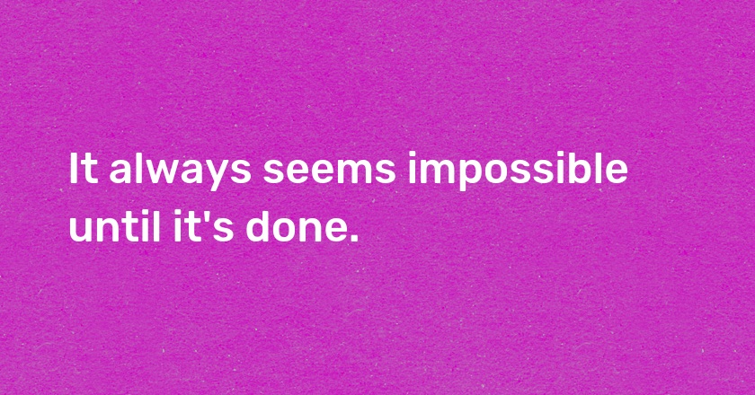 It always seems impossible until it's done.