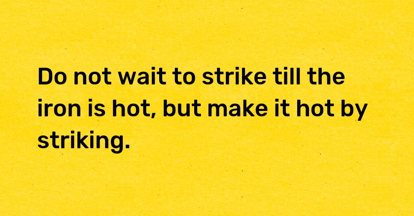 Do not wait to strike till the iron is hot, but make it hot by striking.