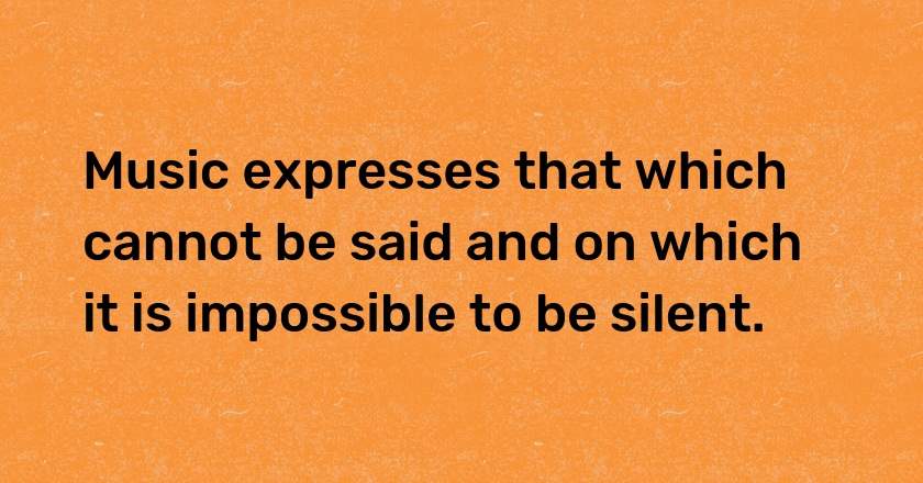 Music expresses that which cannot be said and on which it is impossible to be silent.