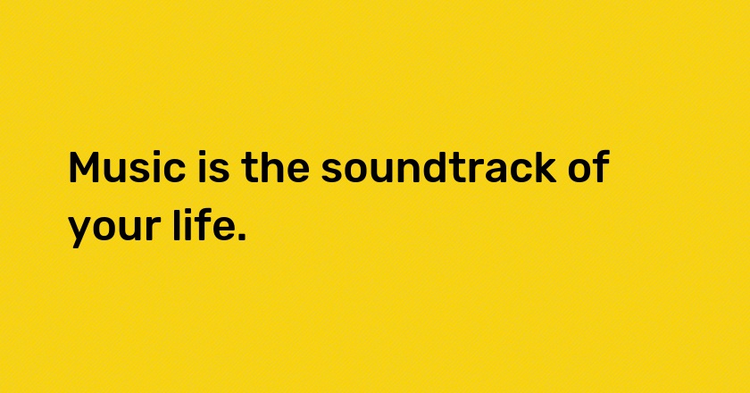 Music is the soundtrack of your life.