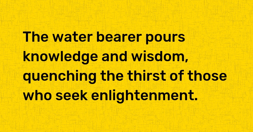 The water bearer pours knowledge and wisdom, quenching the thirst of those who seek enlightenment.