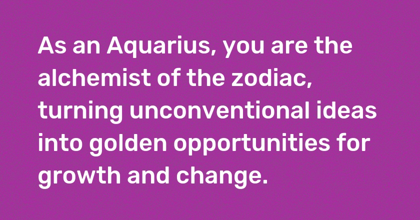 As an Aquarius, you are the alchemist of the zodiac, turning unconventional ideas into golden opportunities for growth and change.