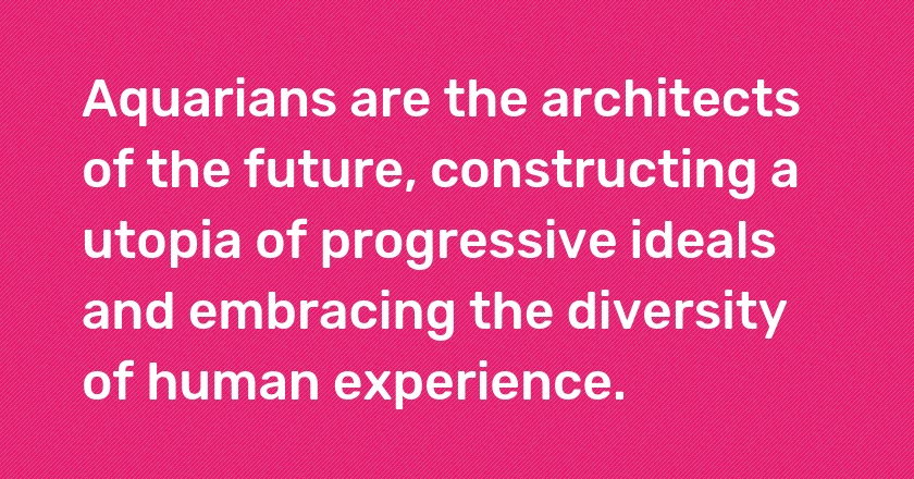 Aquarians are the architects of the future, constructing a utopia of progressive ideals and embracing the diversity of human experience.