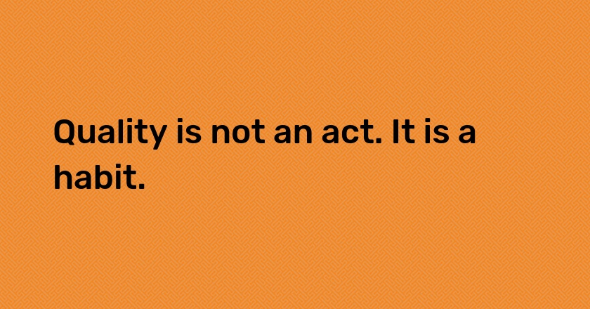 Quality is not an act. It is a habit.