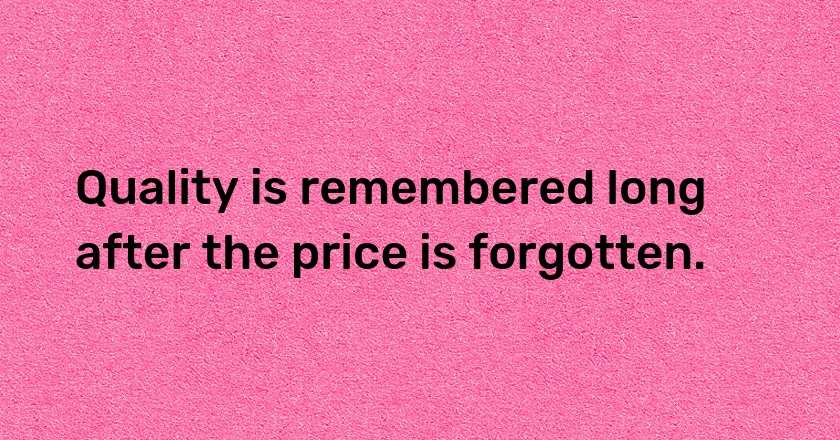 Quality is remembered long after the price is forgotten.