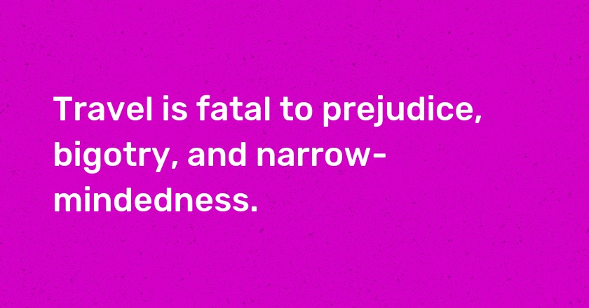 Travel is fatal to prejudice, bigotry, and narrow-mindedness.