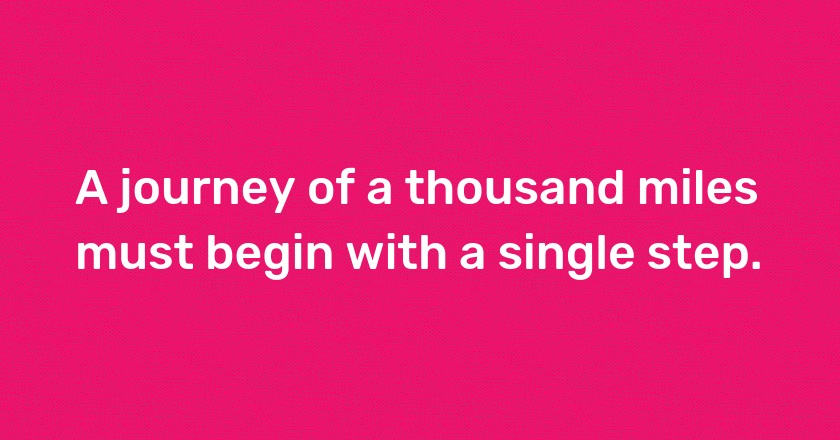 A journey of a thousand miles must begin with a single step.