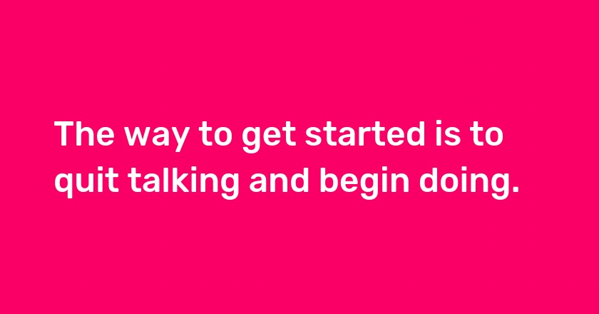 The way to get started is to quit talking and begin doing.