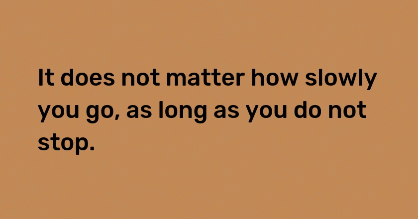 It does not matter how slowly you go, as long as you do not stop.