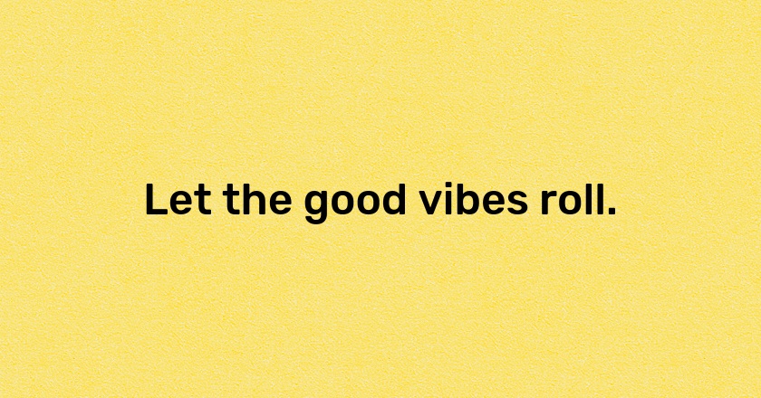 Let the good vibes roll.