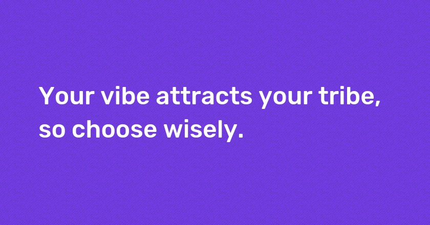 Your vibe attracts your tribe, so choose wisely.