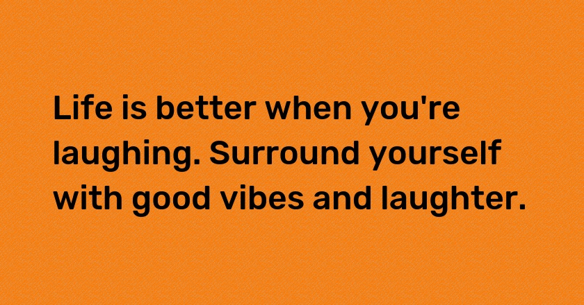 Life is better when you're laughing. Surround yourself with good vibes and laughter.