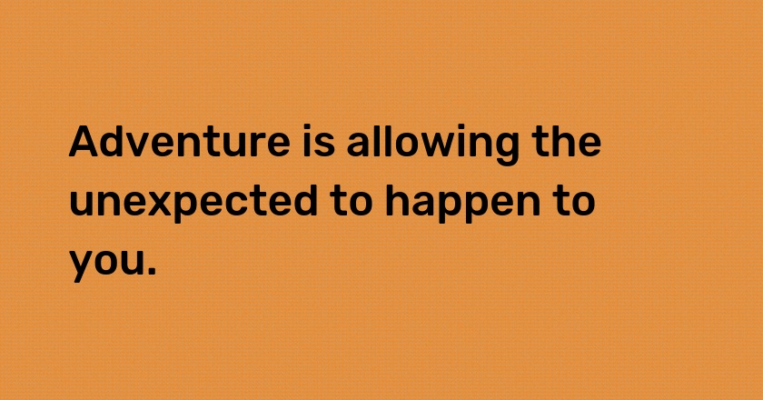 Adventure is allowing the unexpected to happen to you.