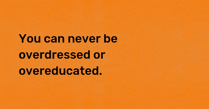 You can never be overdressed or overeducated.