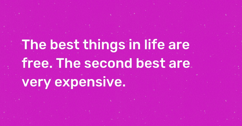 The best things in life are free. The second best are very expensive.