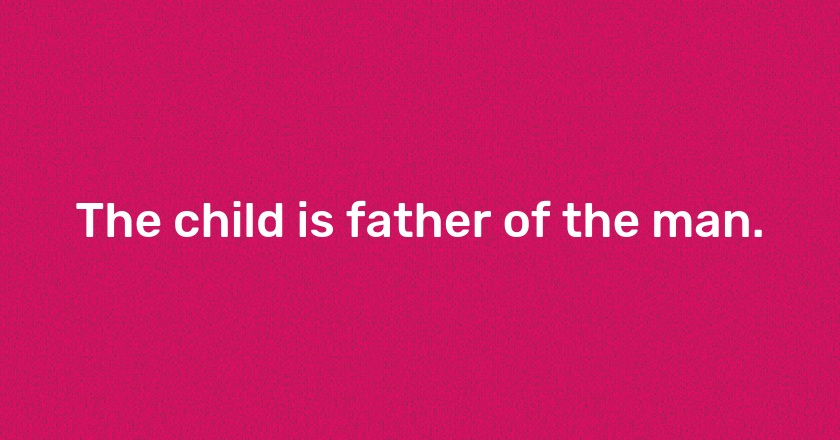 The child is father of the man.