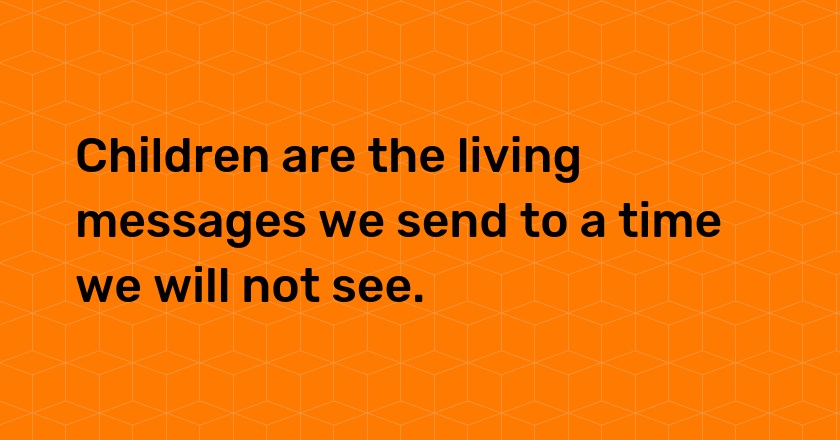 Children are the living messages we send to a time we will not see.