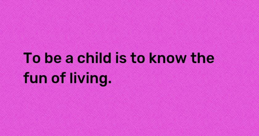 To be a child is to know the fun of living.