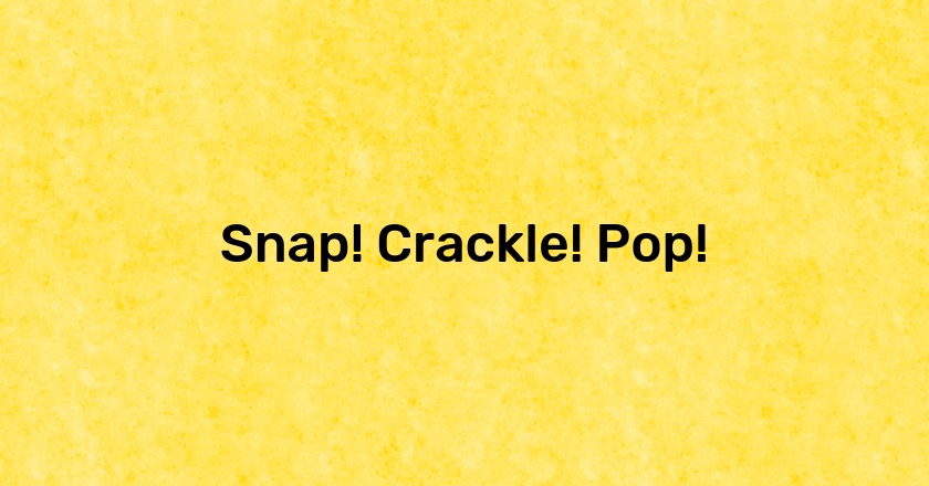 Snap! Crackle! Pop!