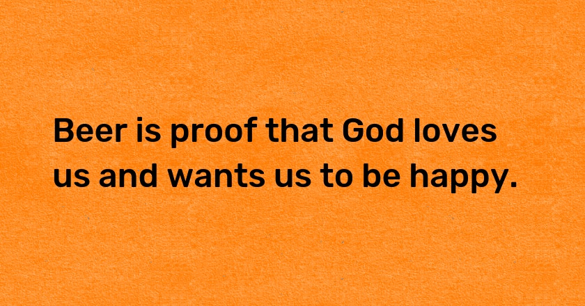 Beer is proof that God loves us and wants us to be happy.