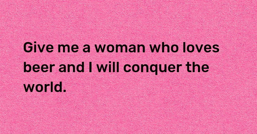 Give me a woman who loves beer and I will conquer the world.